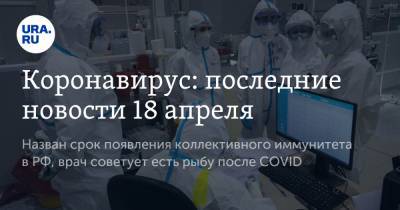 Коронавирус: последние новости 18 апреля. Назван срок появления коллективного иммунитета в РФ, врач советует есть рыбу после COVID - ura.news - Бразилия - Ухань