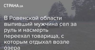 В Ровенской области выпивший мужчина сел за руль и насмерть переехал товарища, с которым отдыхал возле озера - strana.ua - Киев - Волынская обл.
