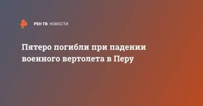 Пятеро погибли при падении военного вертолета в Перу - ren.tv - Перу