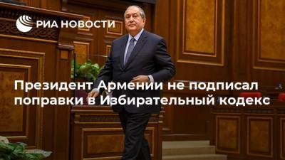 Армен Саркисян - Президент Армении не подписал поправки в Избирательный кодекс - ria.ru - Армения - Ереван