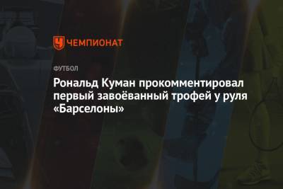 Рональд Куман - Рональд Куман прокомментировал первый завоёванный трофей у руля «Барселоны» - championat.com - Испания