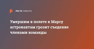 Умершим в полете к Марсу астронавтам грозит съедение членами команды - ren.tv