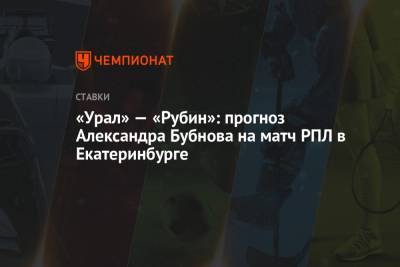 Александр Бубнов - «Урал» — «Рубин»: прогноз Александра Бубнова на матч РПЛ в Екатеринбурге - championat.com - Екатеринбург