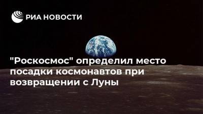 "Роскосмос" определил место посадки космонавтов при возвращении с Луны - ria.ru - Москва - Россия - Оренбургская обл. - район Беляевский