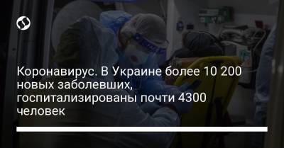 Максим Степанов - Коронавирус. В Украине более 10 200 новых заболевших, госпитализированы почти 4300 человек - liga.net - Черниговская обл.