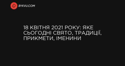 18 квітня 2021 року: яке сьогодні свято, традиції, прикмети, іменини - bykvu.com - Данія - Ватикан