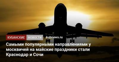 Самыми популярными направлениями у москвичей на майские праздники стали Краснодар и Сочи - kubnews.ru - Москва - Санкт-Петербург - Анапа - Сочи - Краснодарский край - Краснодар - Симферополь - Минеральные Воды