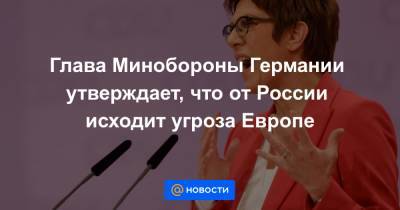 Аннегрет Крамп-Карренбауэр - Глава Минобороны Германии утверждает, что от России исходит угроза Европе - news.mail.ru - Берлин