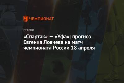 Евгений Ловчев - Александр Соболев - «Спартак» — «Уфа»: прогноз Евгения Ловчева на матч чемпионата России 18 апреля - championat.com - Москва - Уфа