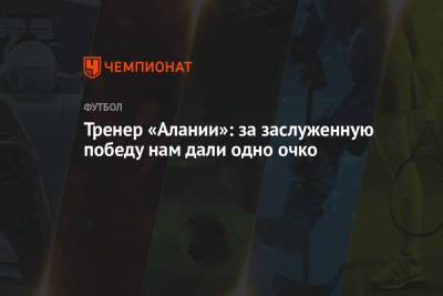 Тренер «Алании»: за заслуженную победу нам дали одно очко - championat.com - Москва - респ. Алания