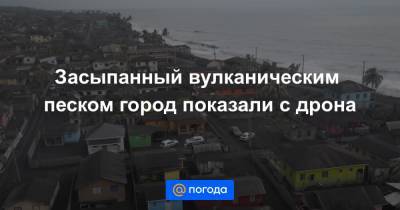 Анна Лысенко - Засыпанный вулканическим песком город показали с дрона - news.mail.ru - Джорджтаун