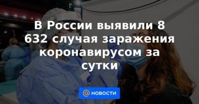 В России выявили 8 632 случая заражения коронавирусом за сутки - news.mail.ru - Санкт-Петербург - Московская обл. - Нижегородская обл. - респ. Алтай - Еврейская обл. - респ.Тыва - Ростовская обл. - Магаданская обл. - Чукотка - окр.Ненецкий - Самарская обл.