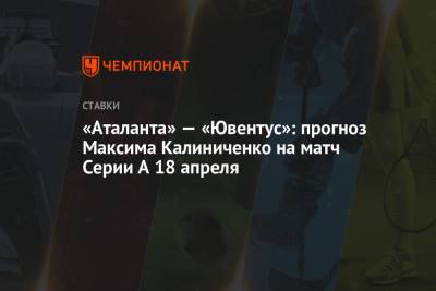 Максим Калиниченко - «Аталанта» — «Ювентус»: прогноз Максима Калиниченко на матч Серии А 18 апреля - championat.com