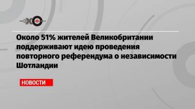 Около 51% жителей Великобритании поддерживают идею проведения повторного референдума о независимости Шотландии - echo.msk.ru - Англия - Шотландия