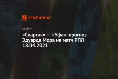 Эдуард Мор - «Спартак» — «Уфа»: прогноз Эдуарда Мора на матч РПЛ 18.04.2021 - championat.com - Уфа - Тамбов
