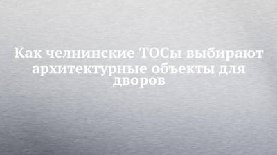 Как челнинские ТОСы выбирают архитектурные объекты для дворов - chelny-izvest.ru