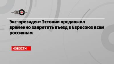 Тоомас Хендрик Ильвес - Экс-президент Эстонии предложил временно запретить въезд в Евросоюз всем россиянам - echo.msk.ru - Москва - Эстония
