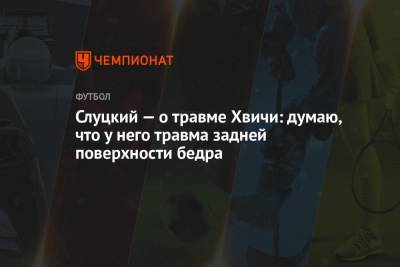 Леонид Слуцкий - Слуцкий — о травме Хвичи: думаю, что у него травма задней поверхности бедра - championat.com