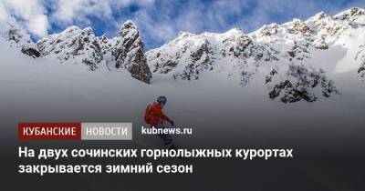 На двух сочинских горнолыжных курортах закрывается зимний сезон - kubnews.ru - Сочи - Краснодарский край