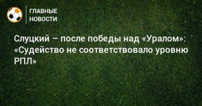 Леонид Слуцкий - Артем Любимов - Слуцкий – после победы над «Уралом»: «Судейство не соответствовало уровню РПЛ» - bombardir.ru