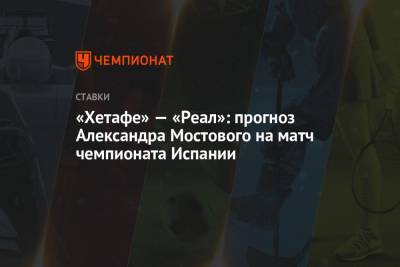 Александр Мостовой - «Хетафе» — «Реал»: прогноз Александра Мостового на матч чемпионата Испании - championat.com - Испания - Мадрид