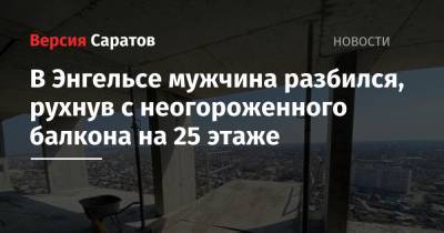В Энгельсе мужчина разбился, рухнув с неогороженного балкона на 25 этаже - nversia.ru
