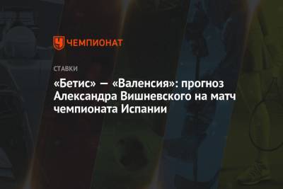 Александр Вишневский - «Бетис» — «Валенсия»: прогноз Александра Вишневского на матч чемпионата Испании - championat.com - Испания