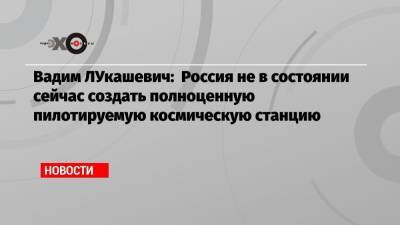 Вадим Лукашевич - Вадим ЛУкашевич: Россия не в состоянии сейчас создать полноценную пилотируемую космическую станцию - echo.msk.ru - Москва