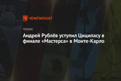 Стефанос Циципас - Рафаэль Надаль - Андрей Рублев - Андрей Рублёв уступил Циципасу в финале «Мастерса» в Монте-Карло - championat.com - Испания - Монако - Греция