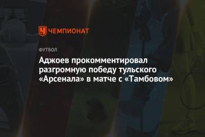 Андрей Панков - Гурам Аджоев - Аджоев прокомментировал разгромную победу тульского «Арсенала» в матче с «Тамбовом» - championat.com - Тула - Тамбов