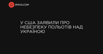 У США заявили про небезпеку польотів над Україною - bykvu.com