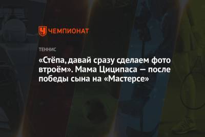 «Стёпа, давай сразу сделаем фото втроём». Мама Циципаса — после победы сына на «Мастерсе» - championat.com - Монако - Греция