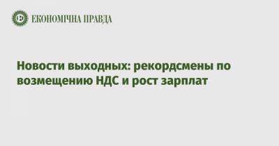 Новости выходных: рекордсмены по возмещению НДС и рост зарплат - epravda.com.ua