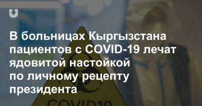 Садыр Жапаров - В больницах Кыргызстана пациентов с COVID-19 лечат ядовитой настойкой по личному рецепту президента - news.tut.by - Киргизия