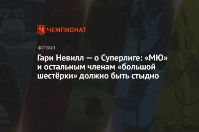 Гари Невилл - Гари Невилл — о Суперлиге: «МЮ» и остальным членам «большой шестёрки» должно быть стыдно - championat.com