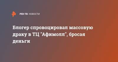Блогер - Блогер спровоцировал массовую драку в ТЦ "Афимолл", бросая деньги - ren.tv - Москва