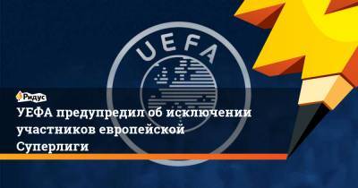 УЕФА предупредил об исключении участников европейской Суперлиги - ridus.ru - Англия - Испания