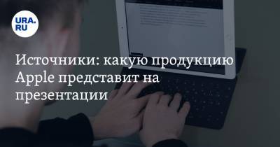 Источники: какую продукцию Apple представит на презентации - ura.news