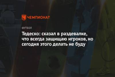 Доменико Тедеско - Тедеско: сказал в раздевалке, что всегда защищаю игроков, но сегодня этого делать не буду - championat.com - Уфа