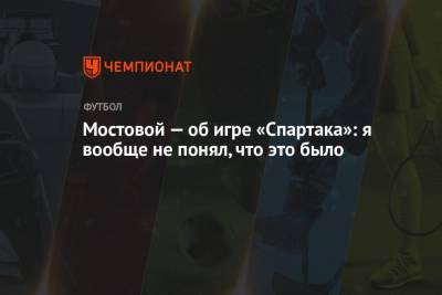 Александр Мостовой - Мостовой — об игре «Спартака»: я вообще не понял, что это было - championat.com - Сочи - Уфа