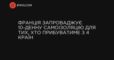 Франція запроваджує 10-денну самоізоляцію для тих, хто прибуватиме з 4 країн - bykvu.com - Украина - Франція