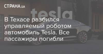 В Техасе разбился управляемый роботом автомобиль Tesla. Все пассажиры погибли - strana.ua - Техас