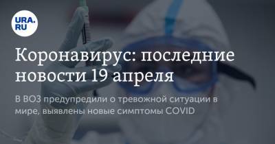 Михаил Мурашко - Коронавирус: последние новости 19 апреля. В ВОЗ предупредили о тревожной ситуации в мире, выявлены новые симптомы COVID - ura.news - Бразилия - Ухань