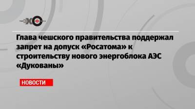 Андрей Бабиш - Глава чешского правительства поддержал запрет на допуск «Росатома» к строительству нового энергоблока АЭС «Дукованы» - echo.msk.ru - Москва - Прага