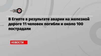 В Египте в результате аварии на железной дороге 11 человек погибли и около 100 пострадали - echo.msk.ru - Египет - Каир