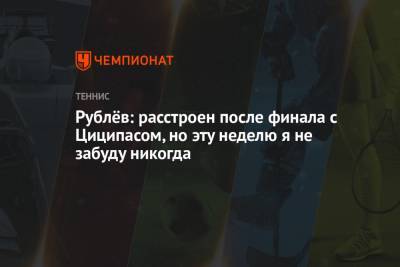 Стефанос Циципас - Андрей Рублев - Рублёв: расстроен после финала с Циципасом, но эту неделю я не забуду никогда - championat.com - Греция