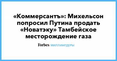 Владимир Путин - Леонид Михельсон - Алексей Миллер - «Коммерсантъ»: Михельсон попросил Путина продать «Новатэку» Тамбейское месторождение газа - forbes.ru - Арктика
