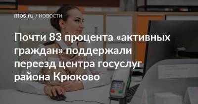 Почти 83 процента «активных граждан» поддержали переезд центра госуслуг района Крюково - mos.ru - Москва