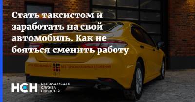 Стать таксистом и заработать на свой автомобиль. Как не бояться сменить работу - nsn.fm