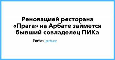 Реновацией ресторана «Прага» на Арбате займется бывший совладелец ПИКа - forbes.ru - Прага